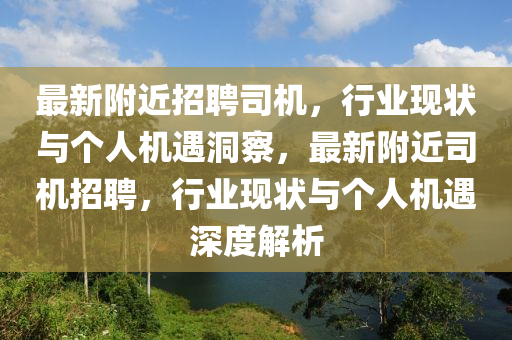 最新附近招聘司機(jī)，行業(yè)現(xiàn)狀與個人機(jī)遇洞察，最新附近司機(jī)招聘，行業(yè)現(xiàn)狀與個人機(jī)遇深度解析