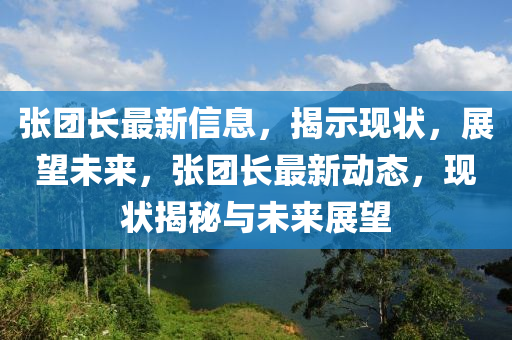 張團(tuán)長最新信息，揭示現(xiàn)狀，展望未來，張團(tuán)長最新動(dòng)態(tài)，現(xiàn)狀揭秘與未來展望