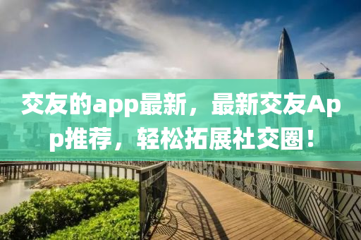 交友的app最新，最新交友App推薦，輕松拓展社交圈！