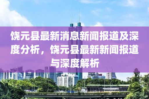 饒元縣最新消息新聞報道及深度分析，饒元縣最新新聞報道與深度解析