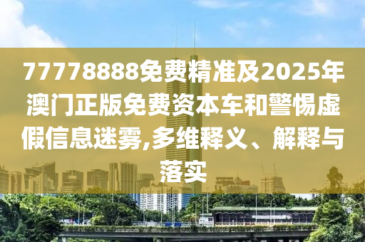 77778888免費(fèi)精準(zhǔn)及2025年澳門正版免費(fèi)資本車和警惕虛假信息迷霧,多維釋義、解釋與落實(shí)山東水清源環(huán)保科技有限公司