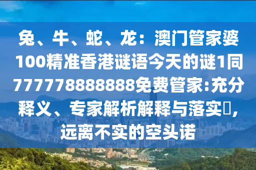 兔、牛、蛇、龍：澳門管家婆100精準香港謎語今天的謎1同777778888888免費管家:充分釋義、專家解析解釋與落實?,遠離不實的空頭諾