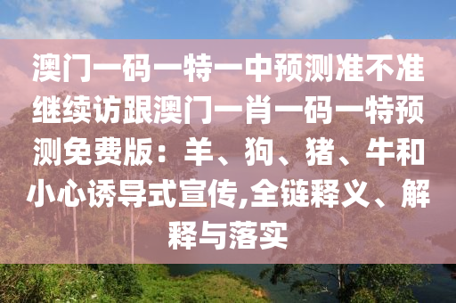 澳門一碼一特一中預(yù)測(cè)準(zhǔn)不準(zhǔn)繼續(xù)訪跟澳門一肖一碼一特預(yù)測(cè)免費(fèi)版：羊、狗、豬、牛和小心誘導(dǎo)式宣傳,全鏈釋義、解釋與落實(shí)山東水清源環(huán)保科技有限公司