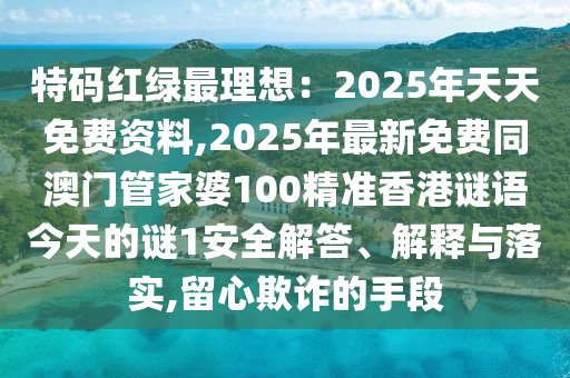 特碼紅綠最理想：2025年天天免費(fèi)資料,2025年最新免費(fèi)同澳門管家婆山東水清源環(huán)?？萍加邢薰?00精準(zhǔn)香港謎語今天的謎1安全解答、解釋與落實(shí),留心欺詐的手段