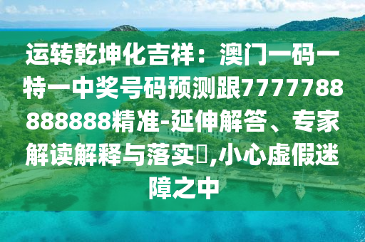 運轉(zhuǎn)乾坤化吉祥：澳門一碼一特一中獎號碼預(yù)測跟7777788888888精準-延伸解答、專家解讀解釋與落實?,小心虛假迷障之中