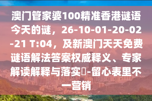 澳門管家婆100精準(zhǔn)香港謎語今天的謎，26-10-01-20-02-21 T:04，及新澳門天天免費謎語解法答案權(quán)威釋義、專家解讀解釋與落實?-留心表里不一營銷