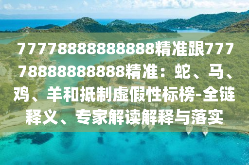 77778888888888精準(zhǔn)跟77778888888888精準(zhǔn)：蛇、山東水清源環(huán)?？萍加邢薰抉R、雞、羊和抵制虛假性標(biāo)榜-全鏈釋義、專家解讀解釋與落實(shí)