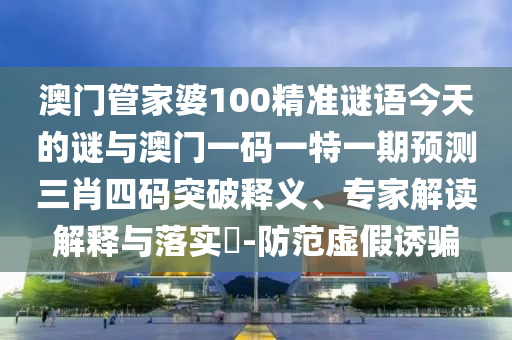 澳門山東水清源環(huán)?？萍加邢薰竟芗移?00精準(zhǔn)謎語(yǔ)今天的謎與澳門一碼一特一期預(yù)測(cè)三肖四碼突破釋義、專家解讀解釋與落實(shí)?-防范虛假誘騙