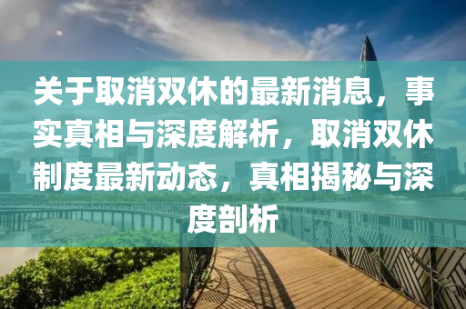 關(guān)于取消雙休的最新消息，事實真相與深度山東水清源環(huán)?？萍加邢薰窘馕觯∠p休制度最新動態(tài)，真相揭秘與深度剖析