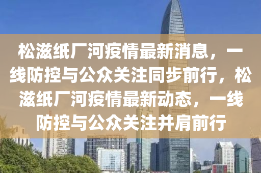 松滋紙廠河疫情最新消息，一線(xiàn)防控與公眾關(guān)注同步前行，松滋紙廠河疫情最新動(dòng)態(tài)，一線(xiàn)防控與公眾關(guān)注并肩前行