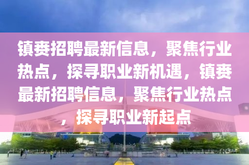 鎮(zhèn)賚招聘最新信息，聚焦行業(yè)熱點(diǎn)，探尋職業(yè)新機(jī)遇，鎮(zhèn)賚最新招聘信息，聚焦行業(yè)熱點(diǎn)，探尋職業(yè)新起點(diǎn)