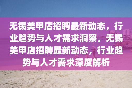 無錫美甲店招聘最新動態(tài)，行業(yè)趨勢與人才需求洞察，無錫美甲店招聘最新動態(tài)，行業(yè)趨勢與人才需求深度解析