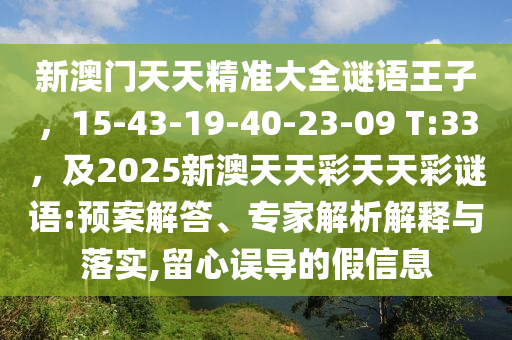 新澳門天天精準(zhǔn)大全謎語王子，15-43-19-40-23-09 T:33，及2025新澳天天彩天天彩謎語:預(yù)案解答、專家解析解釋與落實,留心誤導(dǎo)的假信息
