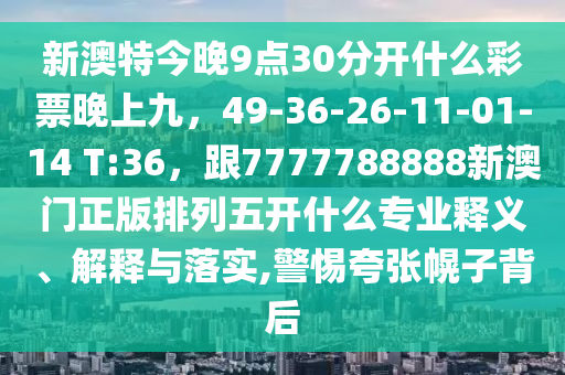 新澳特今晚9點(diǎn)30分開(kāi)什么彩票晚上九，49山東水清源環(huán)?？萍加邢薰?36-26-11-01-14 T:36，跟7777788888新澳門(mén)正版排列五開(kāi)什么專業(yè)釋義、解釋與落實(shí),警惕夸張幌子背后