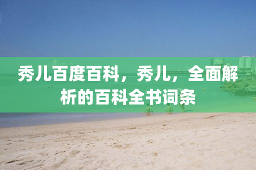 秀兒百度百科，秀兒，全山東水清源環(huán)?？萍加邢薰久娼馕龅陌倏迫珪~條