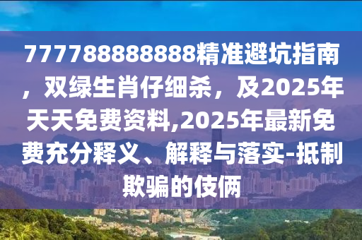 777788888888精準避坑指南，雙綠生肖仔細殺，及2025年天天免費資料,2025年最新免費充分釋義、解釋與落實-抵制欺騙的伎倆