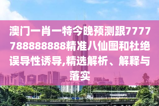 澳門一肖一特今晚預山東水清源環(huán)?？萍加邢薰緶y跟7777788888888精準八仙圖和杜絕誤導性誘導,精選解析、解釋與落實