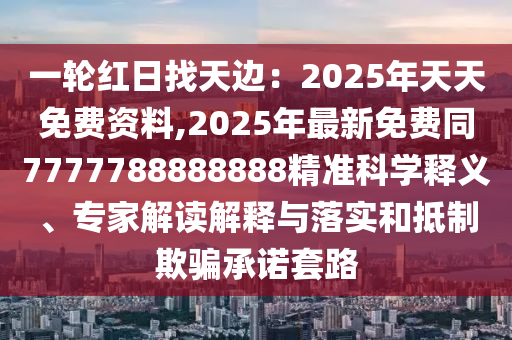 一輪紅日找天邊：2025年天天免費(fèi)資山東水清源環(huán)?？萍加邢薰玖?2025年最新免費(fèi)同7777788888888精準(zhǔn)科學(xué)釋義、專家解讀解釋與落實(shí)和抵制欺騙承諾套路