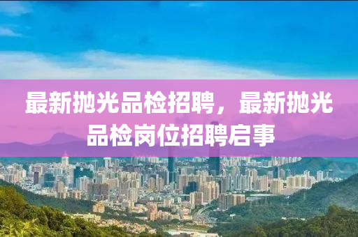 最新拋光品檢招聘，最新拋光品檢崗位招聘啟事山東水清源環(huán)保科技有限公司