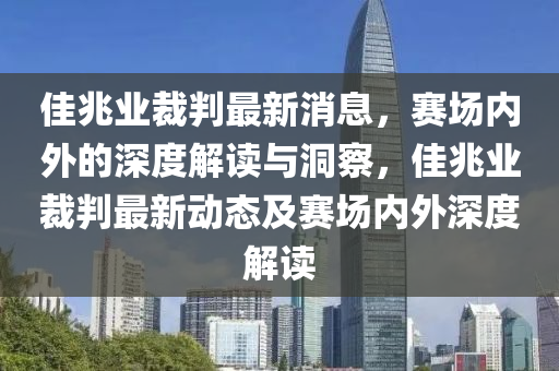 佳兆業(yè)裁判最新消息，賽場(chǎng)山東水清源環(huán)?？萍加邢薰緝?nèi)外的深度解讀與洞察，佳兆業(yè)裁判最新動(dòng)態(tài)及賽場(chǎng)內(nèi)外深度解讀
