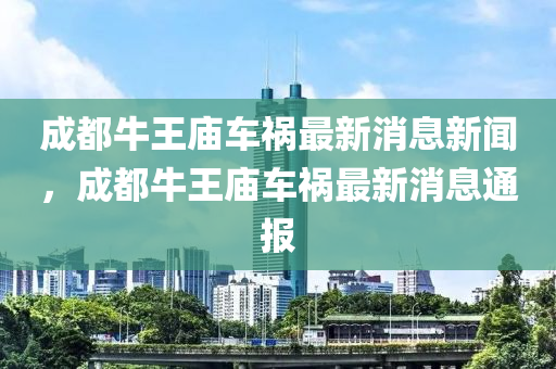 成都牛王廟車禍最新消息新聞，成都牛王廟車禍最新消息通報山東水清源環(huán)?？萍加邢薰? class=