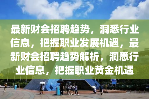最新財會招聘趨勢，洞悉行業(yè)信息，把握職業(yè)發(fā)展機遇，最新財會招聘趨勢解析，洞悉行業(yè)信息，把握職業(yè)黃金機遇