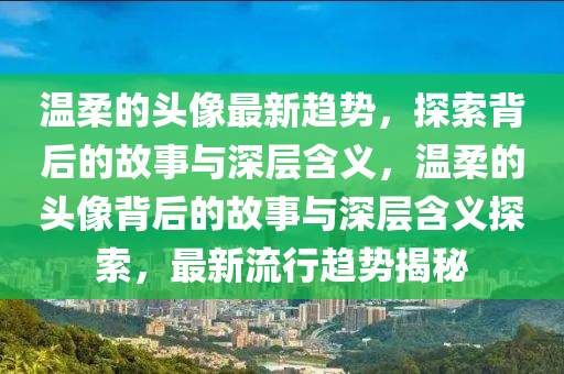 溫柔的頭像最新趨勢(shì)，探索背后的故事與深層含義，溫柔的頭像背后的故事與深層含義探索，最新流行趨勢(shì)揭秘