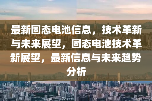 最新固態(tài)電池信息，技術(shù)革新與未來展望，固態(tài)電池技術(shù)革新展望，最新信息與未來趨勢分析山東水清源環(huán)?？萍加邢薰? class=