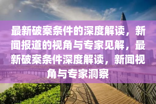 最新破案條件的深度解讀，新聞報(bào)道的視角與專家見(jiàn)解，最新破案條件深度解讀，新聞視角與專家洞察