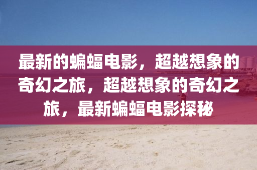 最新的蝙蝠電影，超越想象的奇幻之旅，超越想象的奇幻之旅，最新蝙蝠電影探秘山東水清源環(huán)?？萍加邢薰? class=
