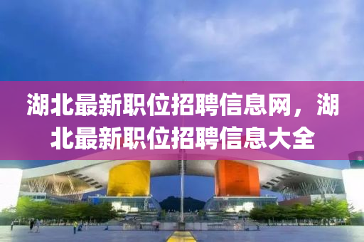 湖北最新職位招聘信息網(wǎng)，湖北最新職位招聘信息大全
