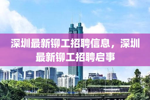 深圳最新鉚工招聘信息，深圳最新鉚工招聘啟事