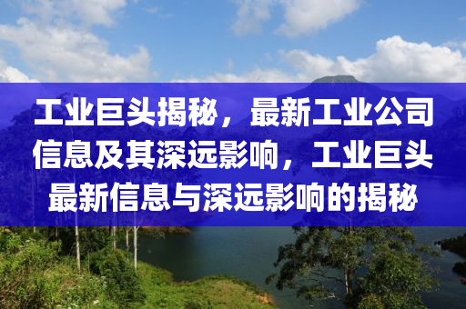 工業(yè)巨頭揭秘，最新工業(yè)公司信息及其深遠山東水清源環(huán)?？萍加邢薰居绊?，工業(yè)巨頭最新信息與深遠影響的揭秘