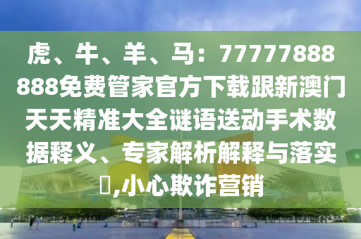 虎、牛、羊、馬：77777888888免費(fèi)管家官方下載跟新澳門天天精準(zhǔn)大全謎語送動(dòng)手術(shù)數(shù)據(jù)釋義、專家解析解釋與落實(shí)?,小心欺詐營(yíng)銷