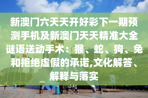 新澳門六天天山東水清源環(huán)?？萍加邢薰鹃_好彩下一期預(yù)測(cè)手機(jī)及新澳門天天精準(zhǔn)大全謎語送動(dòng)手術(shù)：猴、蛇、狗、兔和拒絕虛假的承諾,文化解答、解釋與落實(shí)
