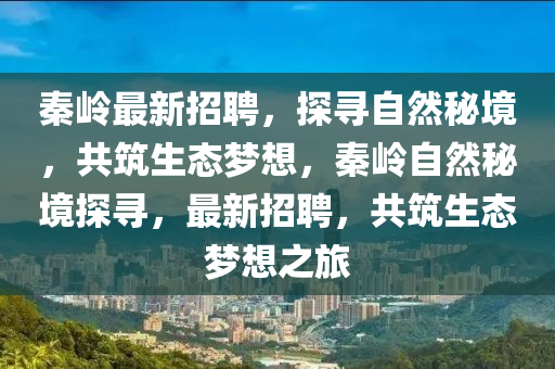 秦嶺最新招聘，探尋自然秘境，共筑生態(tài)夢想，秦嶺自然山東水清源環(huán)?？萍加邢薰久鼐程綄?，最新招聘，共筑生態(tài)夢想之旅