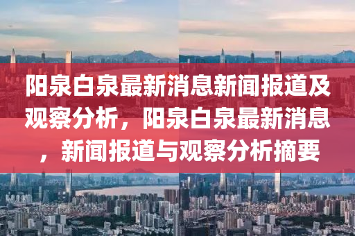 陽(yáng)泉白泉最新消息新聞報(bào)道及觀察分析，陽(yáng)泉白泉最新消息，新聞報(bào)道與觀察分析摘要山東水清源環(huán)?？萍加邢薰? class=