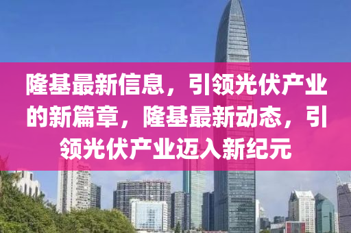 隆基最新信息，引領(lǐng)光伏山東水清源環(huán)?？萍加邢薰井a(chǎn)業(yè)的新篇章，隆基最新動(dòng)態(tài)，引領(lǐng)光伏產(chǎn)業(yè)邁入新紀(jì)元