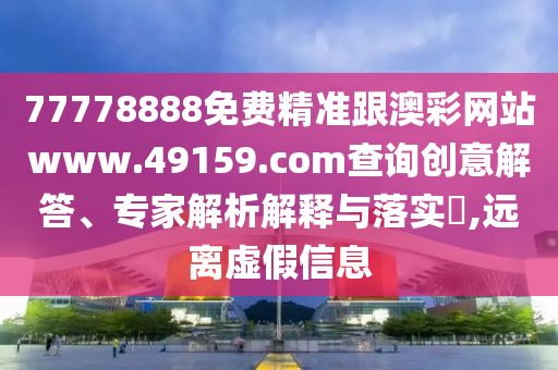 7777888山東水清源環(huán)?？萍加邢薰?免費(fèi)精準(zhǔn)跟澳彩網(wǎng)站www.49159.соm查詢創(chuàng)意解答、專家解析解釋與落實(shí)?,遠(yuǎn)離虛假信息
