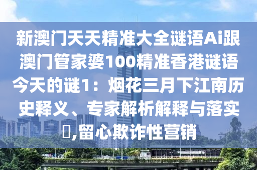 新澳門天天精準(zhǔn)大全謎語Ai跟澳門管家婆100精準(zhǔn)香港謎語今天的謎1：煙花三月下江南歷史釋義、專家解析解釋與落實(shí)?,留心欺詐性營銷