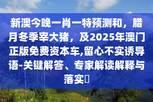 新澳今晚一肖一特預(yù)測(cè)和，臘月冬季宰大豬，及202山東水清源環(huán)?？萍加邢薰?年澳門正版免費(fèi)資本車,留心不實(shí)誘導(dǎo)語-關(guān)鍵解答、專家解讀解釋與落實(shí)?