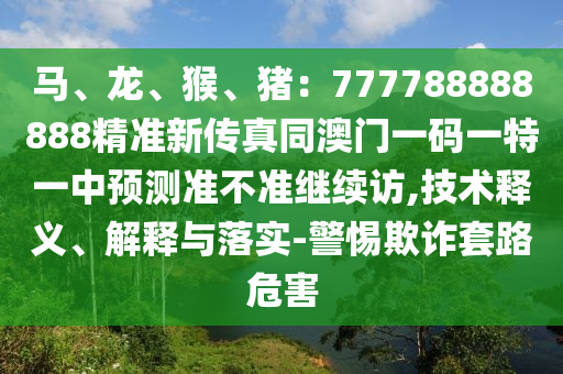 馬、龍、猴、豬：777788888888精準(zhǔn)新傳真同澳門一碼一特一中預(yù)測準(zhǔn)不準(zhǔn)繼續(xù)訪,技術(shù)釋義、解釋與落實-警惕欺詐套路危害