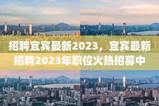 山東水清源環(huán)保科技有限公司招聘宜賓最新2023，宜賓最新招聘2023年職位火熱招募中