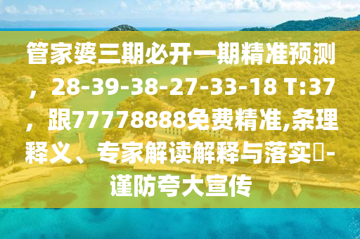 管家婆三期必開(kāi)一期精準(zhǔn)預(yù)測(cè)，28-39-38-27-33-18 T:37，跟77778888免費(fèi)精準(zhǔn),條理釋義、專(zhuān)家解讀解釋與落實(shí)?-謹(jǐn)防夸大宣傳