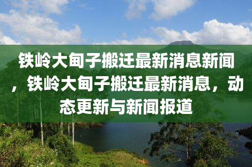 鐵嶺大甸子搬遷最新消息新聞，鐵嶺大甸子搬遷最新消息，動態(tài)更新與新聞報道