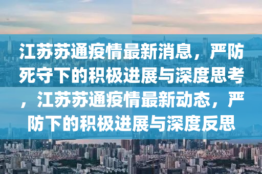 江蘇蘇通疫情最新消息，嚴(yán)防死守下的積極進展與深度思考，江蘇蘇通疫情最新動態(tài)，嚴(yán)防下的積極進展與深度反思