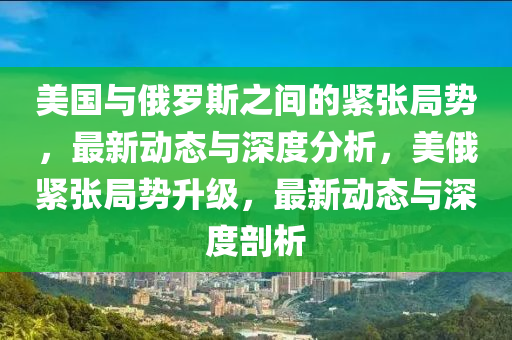 美國與俄羅斯之間的緊張局勢，最新動態(tài)與深度分析，美俄緊張局勢升級，最新動態(tài)與深度剖析