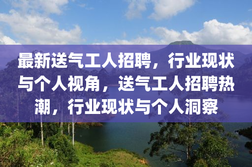 最新送氣工人招聘，行業(yè)現(xiàn)狀與個(gè)人視角，送氣工人招聘熱潮，行業(yè)現(xiàn)狀與個(gè)人洞察山東水清源環(huán)?？萍加邢薰? class=