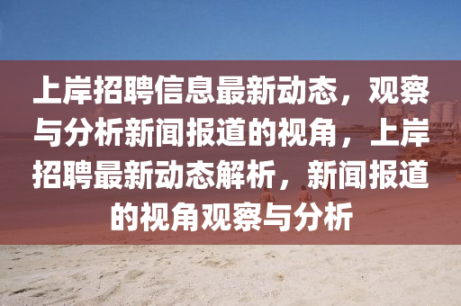 上岸招聘信息最新動態(tài)，觀察與分析新聞報道的視角，上岸招聘最新動態(tài)解析，新聞報道的視角觀察與分析