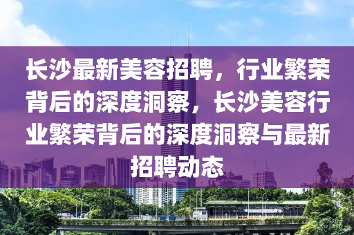 長沙最新美容招聘，行業(yè)繁榮背后的深度洞察，長沙美容行業(yè)繁榮背山東水清源環(huán)?？萍加邢薰竞蟮纳疃榷床炫c最新招聘動(dòng)態(tài)